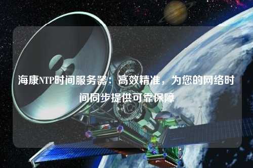 ?？礜TP時間服務(wù)器：高效精準(zhǔn)，為您的網(wǎng)絡(luò)時間同步提供可靠保障
