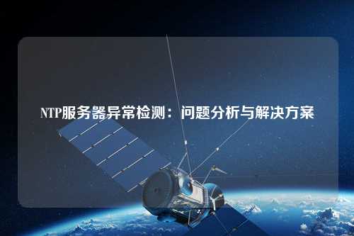 NTP服務(wù)器異常檢測(cè)：?jiǎn)栴}分析與解決方案