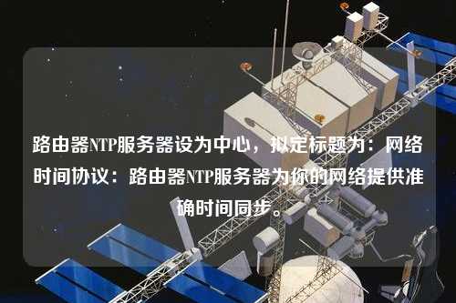 路由器NTP服務器設為中心，擬定標題為：網絡時間協議：路由器NTP服務器為你的網絡提供準確時間同步。