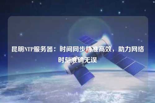 昆明NTP服務(wù)器：時(shí)間同步精準(zhǔn)高效，助力網(wǎng)絡(luò)時(shí)刻準(zhǔn)確無(wú)誤