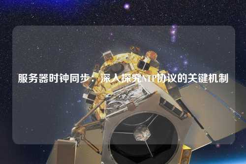 服務(wù)器時鐘同步：深入探究NTP協(xié)議的關(guān)鍵機制