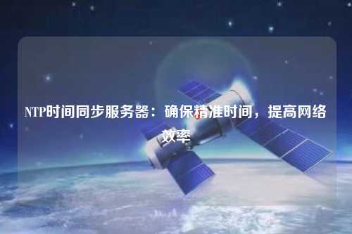NTP時間同步服務(wù)器：確保精準(zhǔn)時間，提高網(wǎng)絡(luò)效率