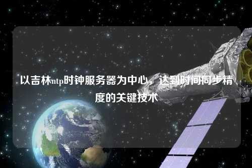 以吉林ntp時鐘服務(wù)器為中心，達到時間同步精度的關(guān)鍵技術(shù)