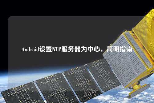 Android設(shè)置NTP服務(wù)器為中心，簡明指南