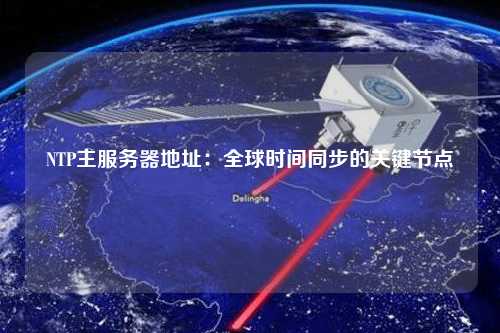 NTP主服務(wù)器地址：全球時間同步的關(guān)鍵節(jié)點