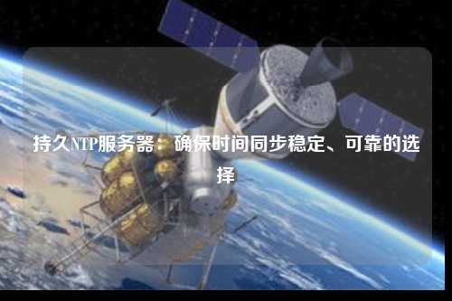 持久NTP服務(wù)器：確保時間同步穩(wěn)定、可靠的選擇