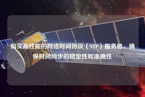 購買高性能的網(wǎng)絡(luò)時間協(xié)議（NTP）服務(wù)器，確保時間同步的穩(wěn)定性和準(zhǔn)確性