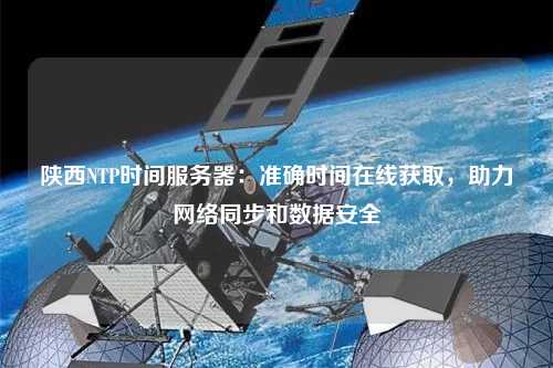 陜西NTP時間服務器：準確時間在線獲取，助力網絡同步和數據安全