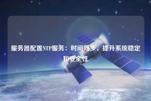 服務器配置NTP服務：時間同步，提升系統穩定和安全性