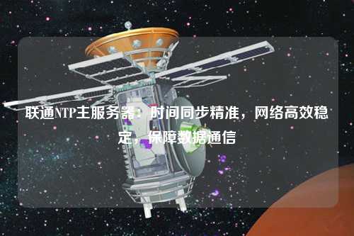 聯(lián)通NTP主服務(wù)器：時(shí)間同步精準(zhǔn)，網(wǎng)絡(luò)高效穩(wěn)定，保障數(shù)據(jù)通信
