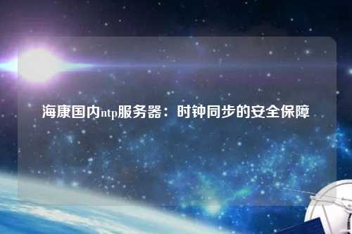 海康國內ntp服務器：時鐘同步的安全保障