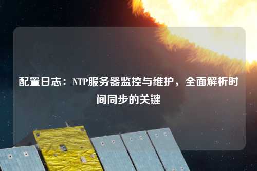 配置日志：NTP服務器監(jiān)控與維護，全面解析時間同步的關鍵