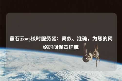 螢石云ntp校時服務器：高效、準確，為您的網(wǎng)絡時間保駕護航
