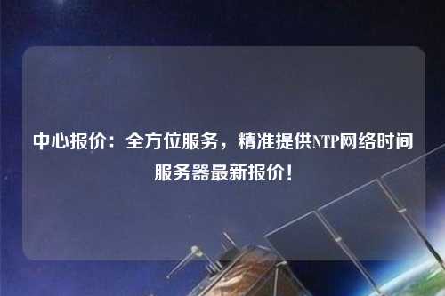 中心報價：全方位服務(wù)，精準提供NTP網(wǎng)絡(luò)時間服務(wù)器最新報價！