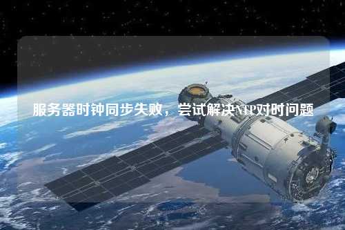 服務器時鐘同步失敗，嘗試解決NTP對時問題