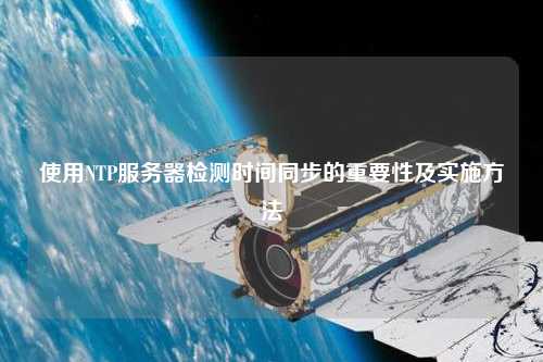 使用NTP服務(wù)器檢測時(shí)間同步的重要性及實(shí)施方法