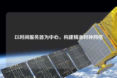 以時(shí)間服務(wù)器為中心，構(gòu)建精準(zhǔn)時(shí)鐘網(wǎng)絡(luò)