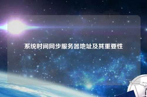 系統(tǒng)時間同步服務器地址及其重要性