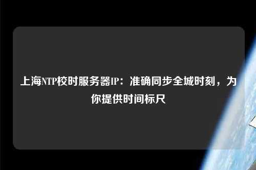 上海NTP校時服務(wù)器IP：準確同步全城時刻，為你提供時間標尺