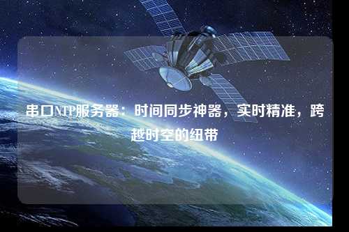 串口NTP服務(wù)器：時(shí)間同步神器，實(shí)時(shí)精準(zhǔn)，跨越時(shí)空的紐帶