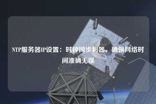NTP服務(wù)器IP設(shè)置：時鐘同步利器，確保網(wǎng)絡(luò)時間準(zhǔn)確無誤