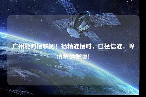 廣州能時授聯(lián)測！揚(yáng)精準(zhǔn)授時，口徑信準(zhǔn)，峰值精確保障！