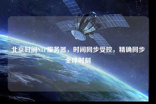 北京時間NTP服務器，時間同步受控，精確同步全球時刻