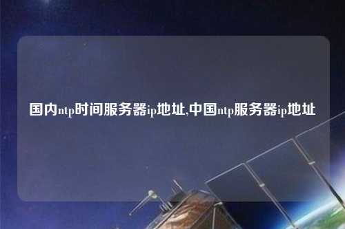 國內(nèi)ntp時間服務器ip地址,中國ntp服務器ip地址