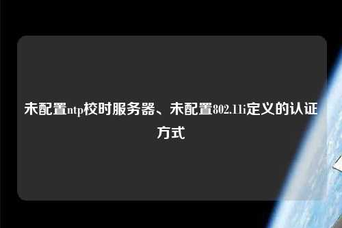 未配置ntp校時服務(wù)器、未配置802.11i定義的認(rèn)證方式